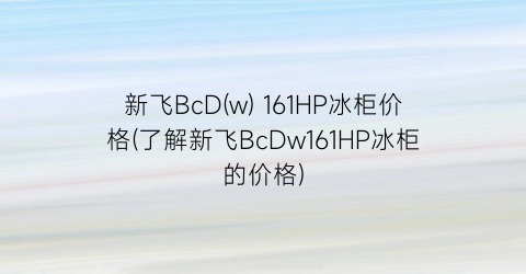 新飞BcD(w) 161HP冰柜价格(了解新飞BcDw161HP冰柜的价格)